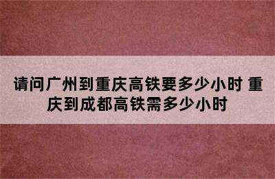 请问广州到重庆高铁要多少小时 重庆到成都高铁需多少小时